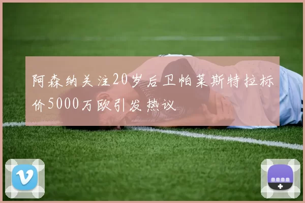 阿森纳关注20岁后卫帕莱斯特拉标价5000万欧引发热议