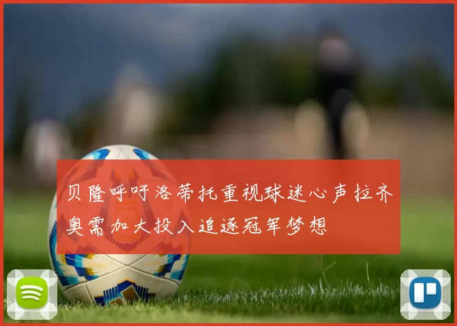 贝隆呼吁洛蒂托重视球迷心声拉齐奥需加大投入追逐冠军梦想