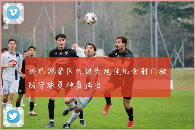 姆巴佩禁区内错失绝佳机会射门被防守球员神勇挡出