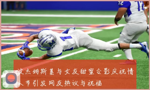 波杰姆斯基与女友甜蜜合影庆祝情人节引发网友热议与祝福