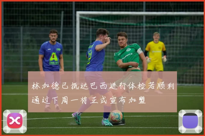 林加德已抵达巴西进行体检若顺利通过下周一将正式宣布加盟