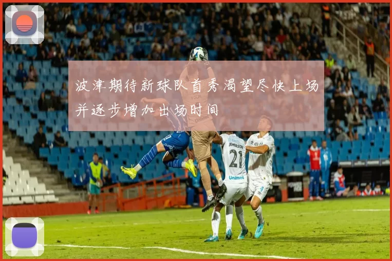 波津期待新球队首秀渴望尽快上场并逐步增加出场时间