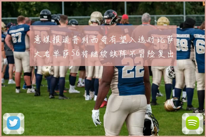 意媒报道普利西奇有望入选对比萨大名单萨56将继续缺阵不冒险复出