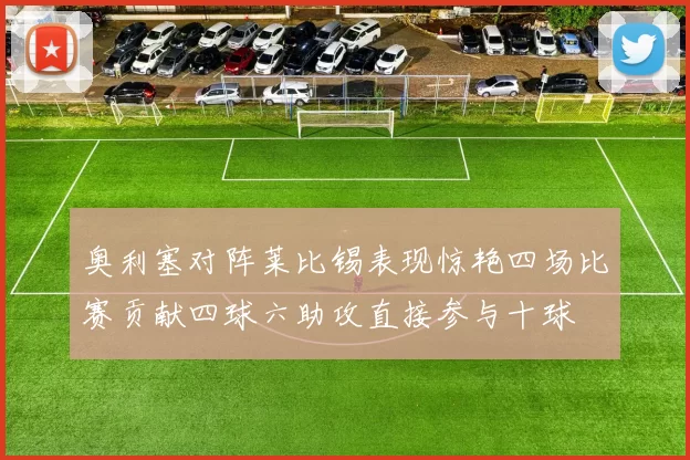 奥利塞对阵莱比锡表现惊艳四场比赛贡献四球六助攻直接参与十球