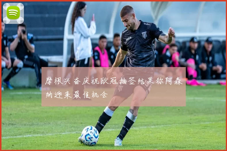 摩根兴奋庆祝欧冠抽签结果称阿森纳迎来最佳机会