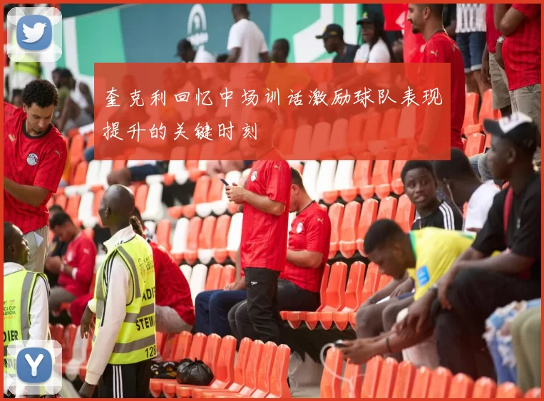 奎克利回忆中场训话激励球队表现提升的关键时刻