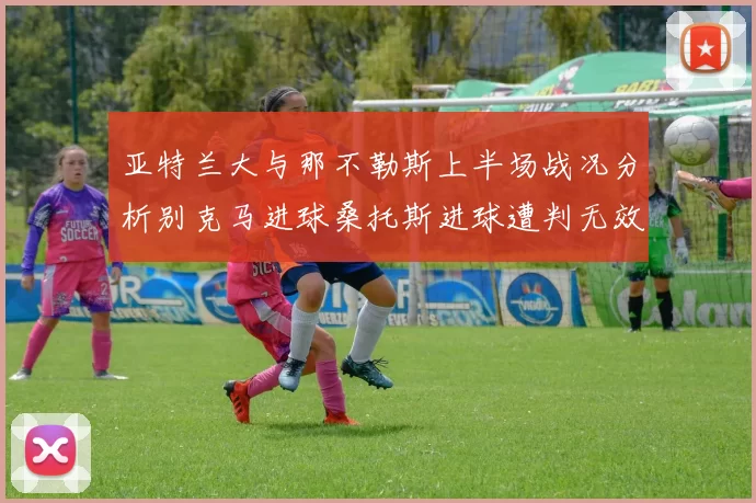 亚特兰大与那不勒斯上半场战况分析别克马进球桑托斯进球遭判无效
