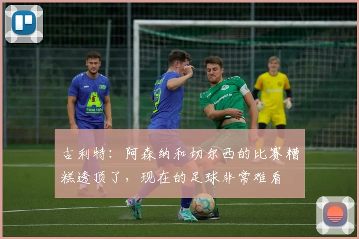 古利特：阿森纳和切尔西的比赛糟糕透顶了，现在的足球非常难看