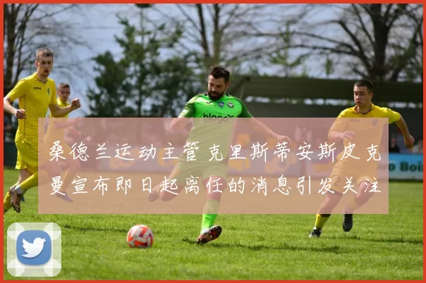 桑德兰运动主管克里斯蒂安斯皮克曼宣布即日起离任的消息引发关注