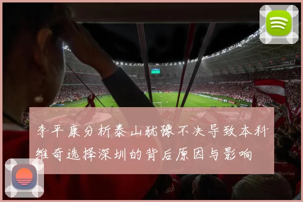 李平康分析泰山犹豫不决导致本科维奇选择深圳的背后原因与影响