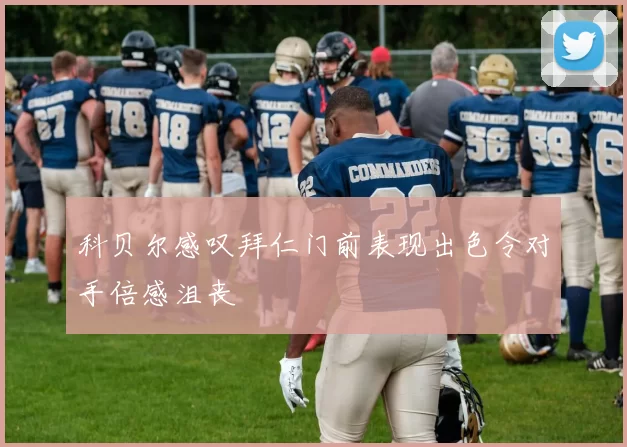 科贝尔感叹拜仁门前表现出色令对手倍感沮丧