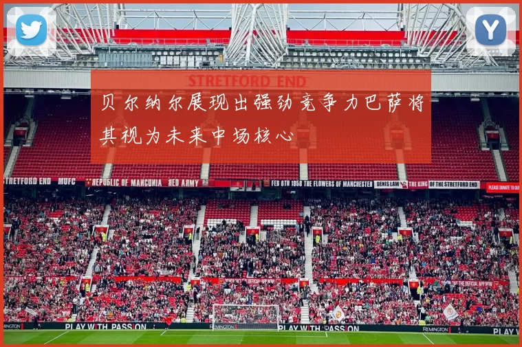贝尔纳尔展现出强劲竞争力巴萨将其视为未来中场核心