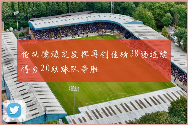 伦纳德稳定发挥再创佳绩38场连续得分20助球队争胜
