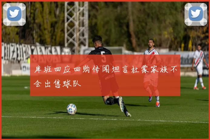 库班回应回购传闻坦言杜蒙家族不会出售球队