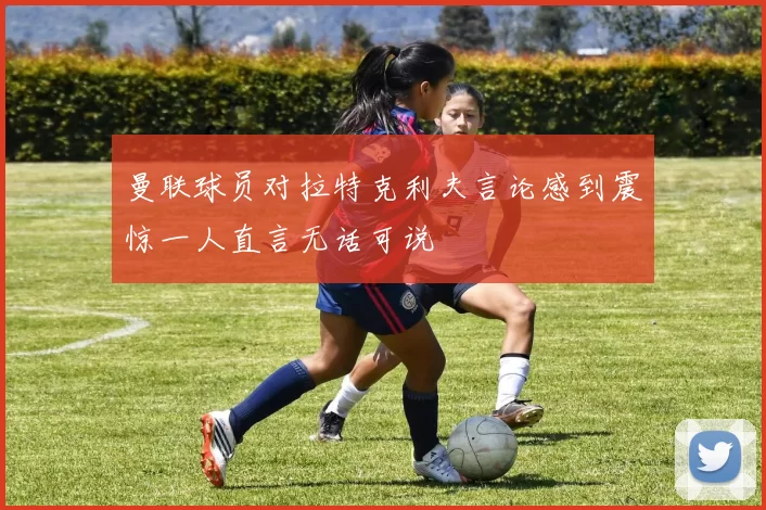 曼联球员对拉特克利夫言论感到震惊一人直言无话可说