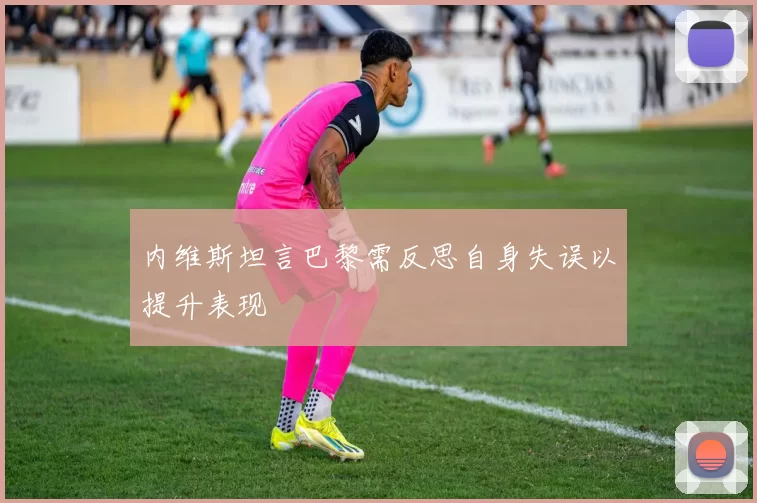 内维斯坦言巴黎需反思自身失误以提升表现