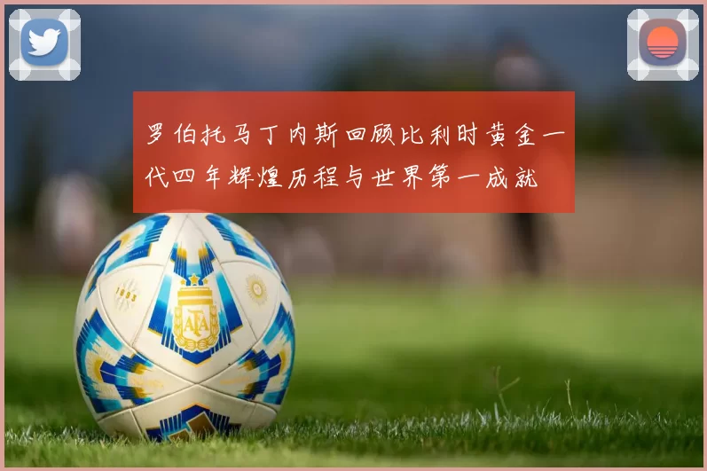 罗伯托马丁内斯回顾比利时黄金一代四年辉煌历程与世界第一成就