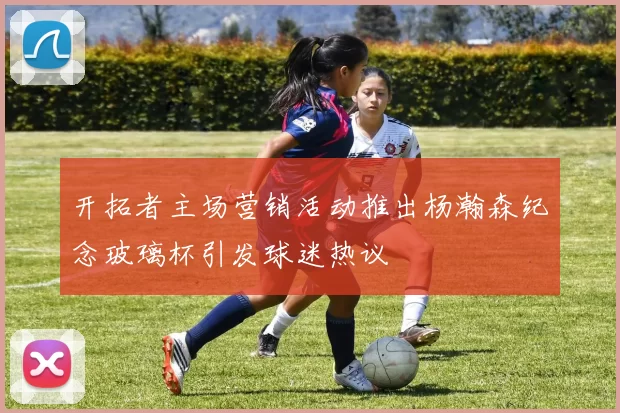 开拓者主场营销活动推出杨瀚森纪念玻璃杯引发球迷热议